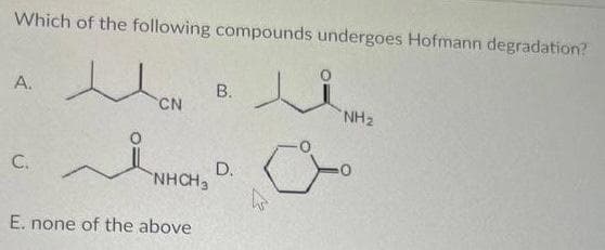 Which of the following compounds undergoes Hofmann degradation?
A.
В.
CN
NH2
C.
D.
NHCH3
E. none of the above
