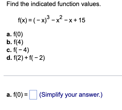 Find the indicated function values.
f(x) = ( − x)³ - x² - x + 15
a. f(0)
b. f(4)
c. f(-4)
d. f(2) + f(-2)
a. f(0) = (Simplify your answer.)