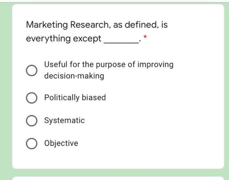 Marketing Research, as defined, is
everything except
Useful for the purpose of improving
decision-making
Politically biased
O Systematic
O objective
