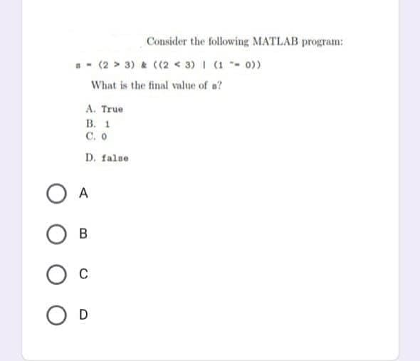 Consider the following MATLAB program:
- (2 > 3) & ((2 < 3) I (1 - 0))
What is the final value of a?
A. True
В. 1
C. O
D. false
O A
B
C
O D
