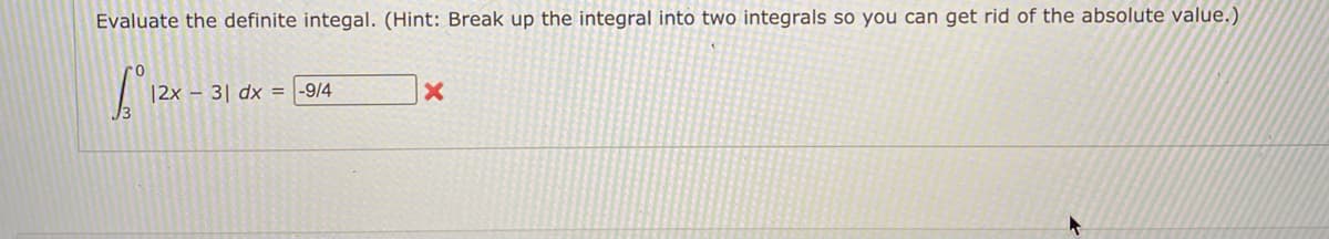 Evaluate the definite integal. (Hint: Break up the integral into two integrals so you can get rid of the absolute value.)
2x
3| dx = |-9/4
