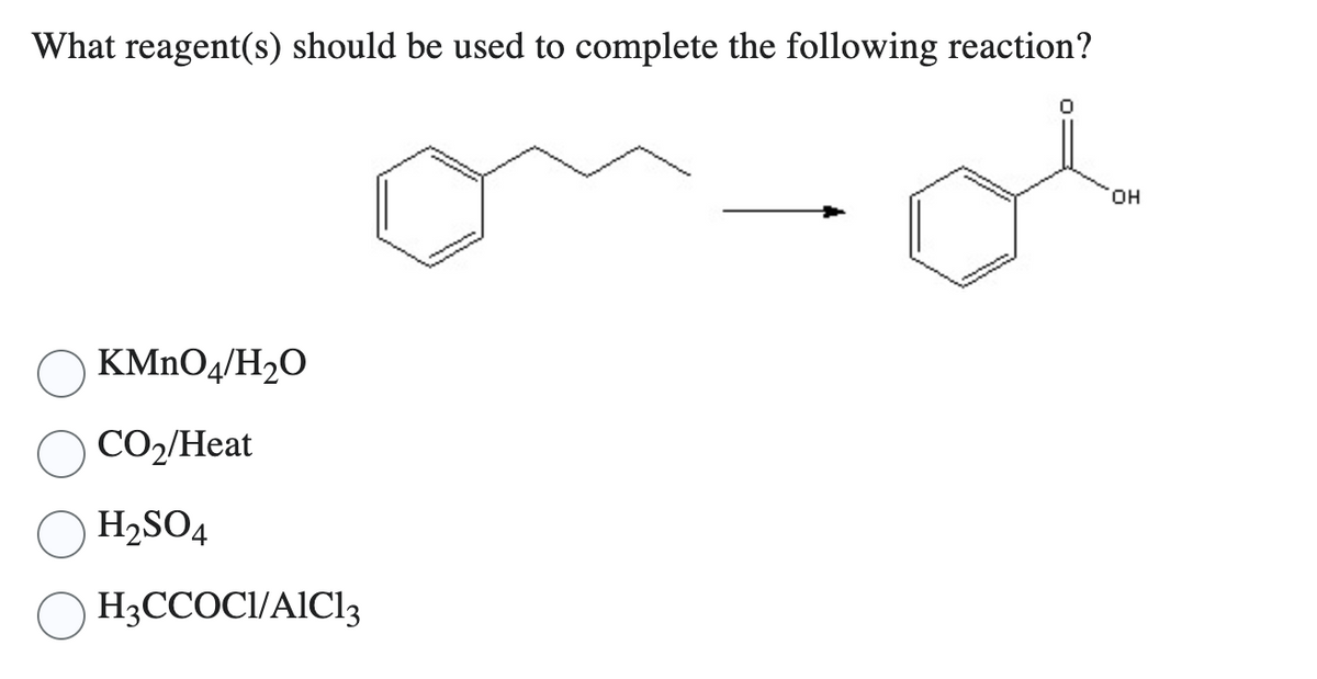 What reagent(s) should be used to complete the following reaction?
KMnO4/H₂O
CO₂/Heat
H₂SO4
H3CCOCI/A1C13
OH