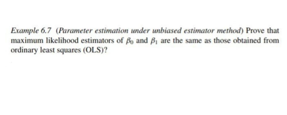Example 6.7 (Parameter estimation under unbiased estimator method) Prove that
maximum likelihood estimators of Bo and B1 are the same as those obtained from
ordinary least squares (OLS)?
