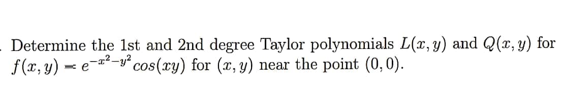 Determine the 1st and 2nd degree Taylor polynomials L(x, y) and Q(x, y) for
f(x, y) =
= e-a-y" cos(xy) for (x, y) near the point (0,0).
