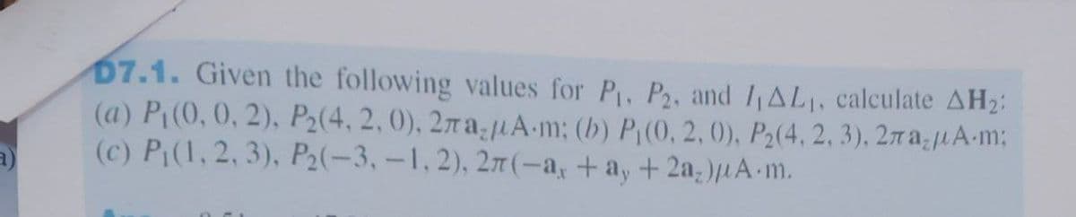 07.1. Given the following values for P₁, P2, and 1₁AL₁, calculate AH₂:
(a) P₁(0, 0, 2), P₂(4, 2, 0), 27a-A-m; (b) P, (0, 2, 0), P₂(4, 2, 3), 27a₂A-m;
(c) P₁(1, 2, 3), P₂(-3,-1, 2), 27(-a, +a, +2a₂)µA-m.