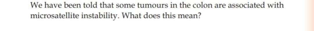 We have been told that some tumours in the colon are associated with
microsatellite instability. What does this mean?
