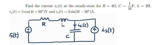 Find the current ic(t) at the steady-state for R = 49, C
v₂ (t) = 5 cos(4t + 60°) V and i, (t) = 2 sin(2t - 30°)A.
L vic(t)
Js(t)
R
C
is(t)
= -F, L =
16
2H,
