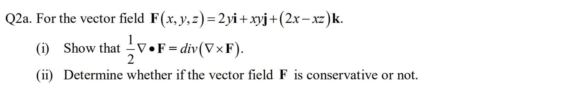 Q2a. For the vector field F(x, y, z)=2yi+xyj+(2x-xz)k.
XZ
(i) Show that
1
V•F = div(V×F).
(ii) Determine whether if the vector field F is conservative or not.
