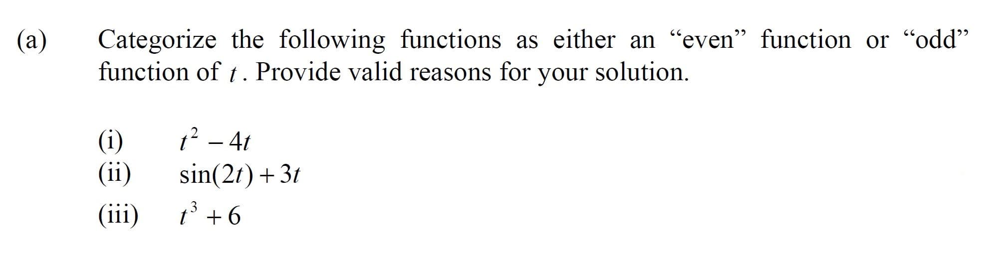 Categorize the following functions as either an "even" function or "odd"
function of t. Provide valid reasons for your solution.
(a)
1? – 4t
sin(2t) +3t
(i)
11
(ii)
(iii)
t° + 6
