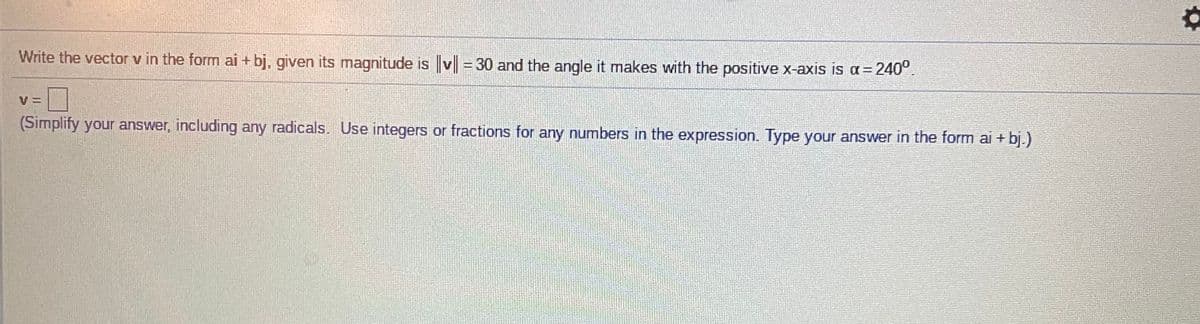 Write the vector v in the form ai + bj, given its magnitude is v = 30 and the angle it makes with the positive x-axis is a=240°.
V =
(Simplify your answer, including any radicals. Use integers or fractions for any numbers in the expression. Type your answer in the form ai + bj.)
