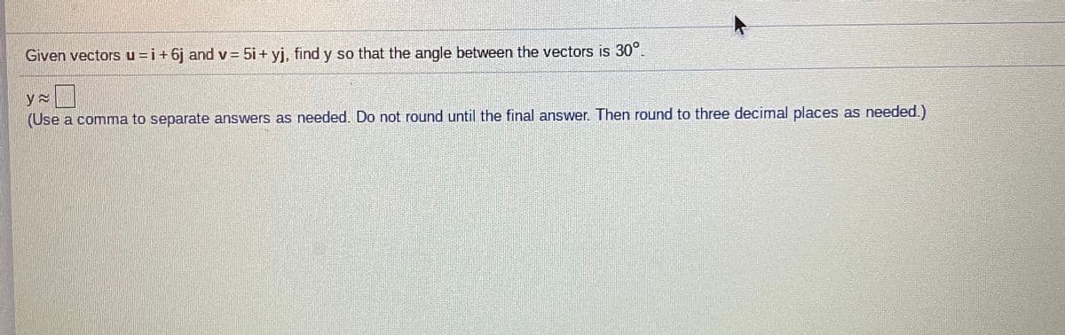 Given vectors u =i+6j and v= 5i+ yj, find y so that the angle between the vectors is 30°.
(Use a comma to separate answers as needed. Do not round until the final answer. Then round to three decimal places as needed.)
