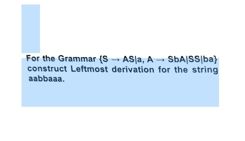 For the Grammar {S → AS|a, A → SbA|SS|ba}
construct Leftmost derivation for the string
aabbaaa.
