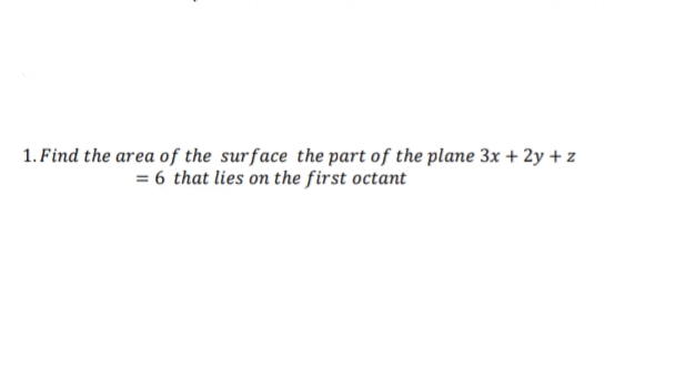 1. Find the area of the surface the part of the plane 3x + 2y + z
= 6 that lies on the first octant

