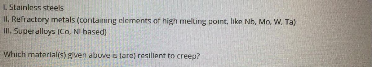 L. Stainless steels
II. Refractory metals (containing elements of high melting point, like Nb, Mo, W, Ta)
II. Superalloys (Co, Ni based)
Which material(s) given above is (are) resilient to creep?
