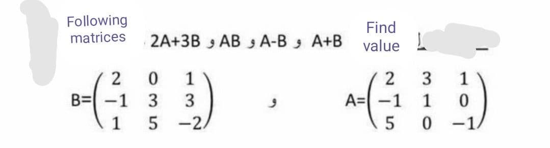 Following
matrices
Find
2A+3B 3 AB 3 A-B A+B
value I
2
1
2
3
1
B= -1
3
3
A= -1
1
1
5 -2.
5
0 -1.
