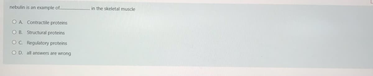 nebulin is an example of.
in the skeletal muscle
O A. Contractile proteins
O B. Structural proteins
OC. Regulatory proteins
O D. all answers are wrong
