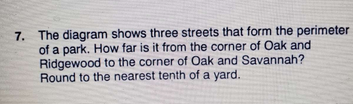 7. The diagram shows three streets that form the perimeter
of a park. How far is it from the corner of Oak and
Ridgewood to the corner of Oak and Savannah?
Round to the nearest tenth of a yard.
