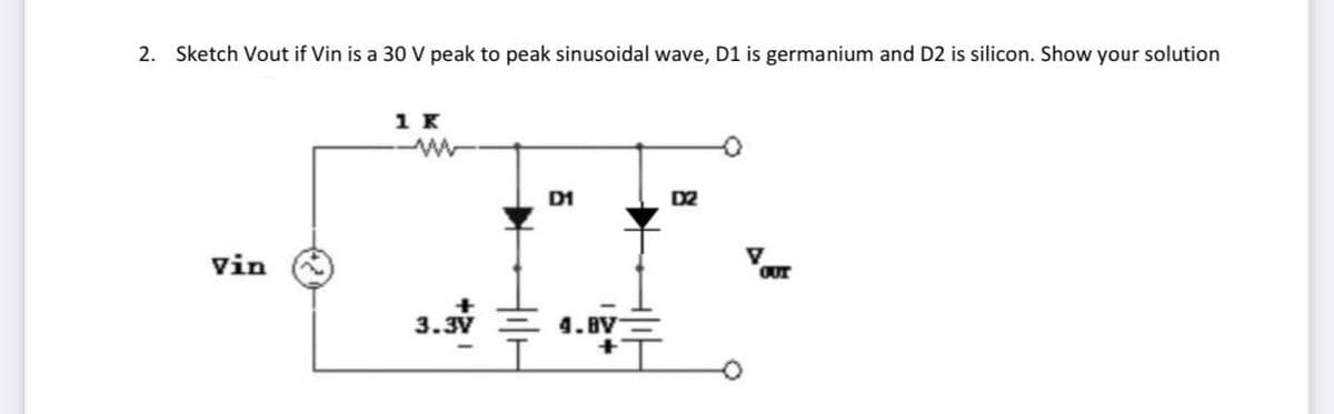 2. Sketch Vout if Vin is a 30 V peak to peak sinusoidal wave, D1 is germanium and D2 is silicon. Show your solution
1 K
D1
D2
vin
V
OUT
3.3V
4.BV
