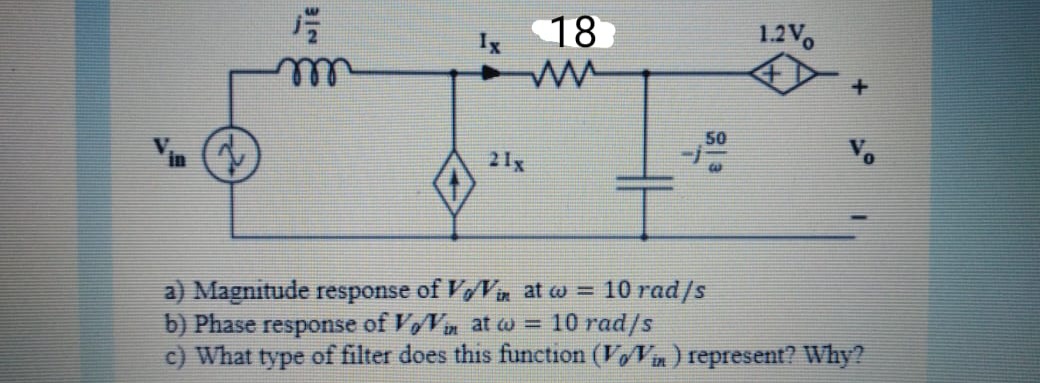 Ix
18
1.2V,
50
21x
a) Magnitude response of VVin at w = 10 rad/s
b) Phase response of VoVin at w = 10 rad/s
c) What type of filter does this function (VVn) represent? Why?
