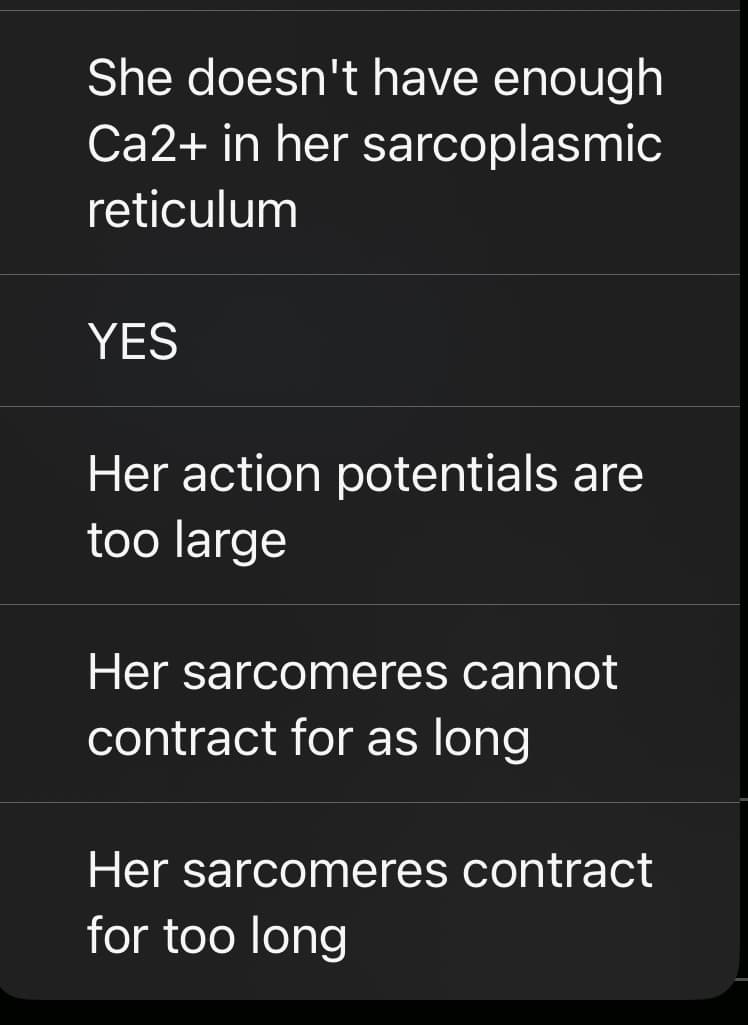 She doesn't have enough
sarcoplasmic
Ca2+ in her
reticulum
YES
Her action potentials are
too large
Her sarcomeres cannot
contract for as long
Her sarcomeres contract
for too long