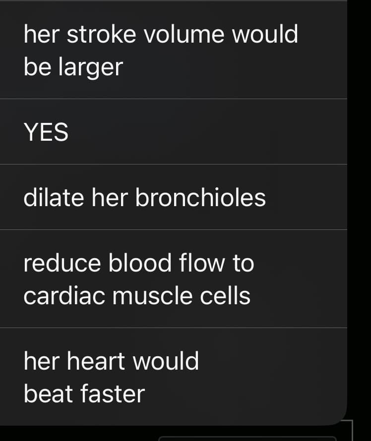her stroke volume would
be larger
YES
dilate her bronchioles
reduce blood flow to
cardiac muscle cells
her heart would
beat faster