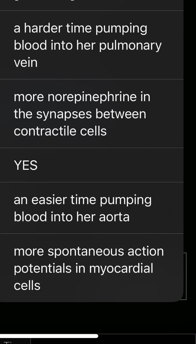 a harder time pumping
blood into her pulmonary
vein
more norepinephrine in
the synapses between
contractile cells
YES
an easier time pumping
blood into her aorta
more spontaneous action
potentials in myocardial
cells