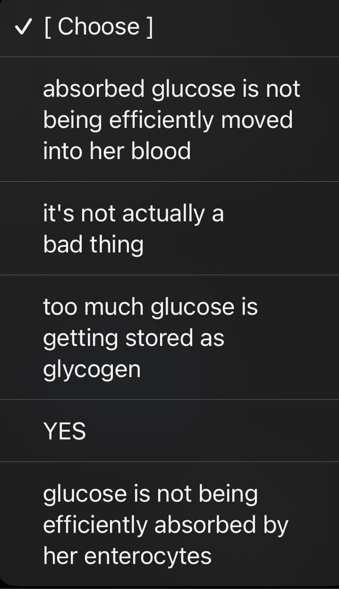✓ [Choose ]
absorbed glucose is not
being efficiently moved
into her blood
it's not actually a
bad thing
too much glucose is
getting stored as
glycogen
YES
glucose is not being
efficiently absorbed by
her enterocytes