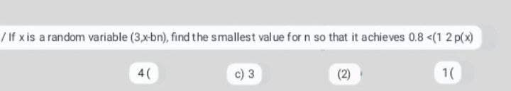 / If x is a random variable (3,x-bn), find the smallest value for n so that it achieves 0.8 <(1 2 p(x)
4(
c) 3
(2)
1(
