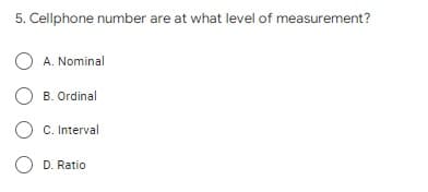 5. Cellphone number are at what level of measurement?
O A. Nominal
O B. Ordinal
C. Interval
O D. Ratio
