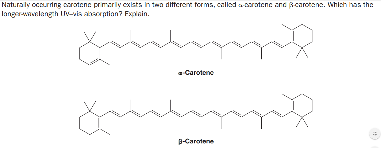 Naturally occurring carotene primarily exists in two different forms, called a-carotene and B-carotene. Which has the
longer-wavelength UV-vis absorption? Explain.
a-Carotene
B-Carotene
