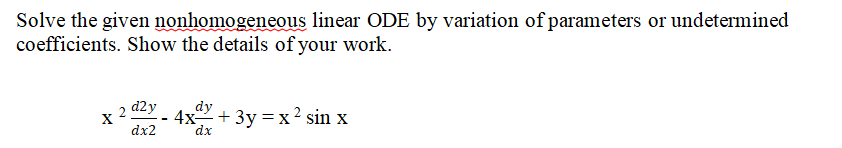 Solve the given nonhomogeneous linear ODE by variation of parameters or undetermined
coefficients. Show the details of your work.
X
2
d2y
dx2
dy
4x+3y=x² sin x
dx