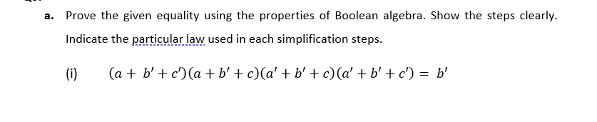 a.
Prove the given equality using the properties of Boolean algebra. Show the steps clearly.
Indicate the particular law used in each simplification steps.
(i)
(a + b' + c')(a + b' + c)(a' + b' + c)(a' + b' + c') = b'
