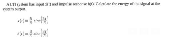 ALTI system has input x(t) and impulse response h(t). Calculate the energy of the signal at the
system output.
x(t) =
h(t) =
sinc (5)
/
sinc (3)