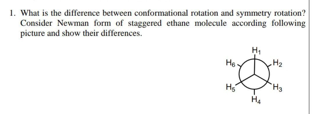 1. What is the difference between conformational rotation and symmetry rotation?
Consider Newman form of staggered ethane molecule according following
picture and show their differences.
H1
H2
H6
H3
H5
H4
