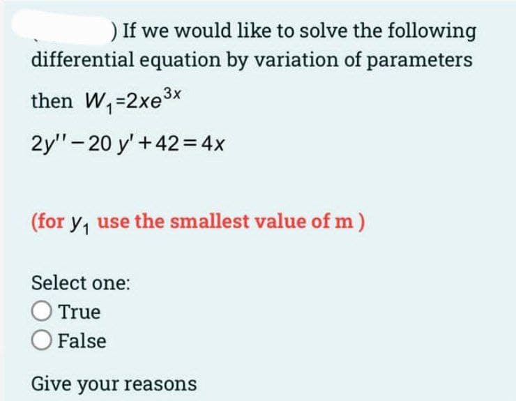 ) If we would like to solve the following
differential equation by variation of parameters
3x
then W₁=2xe³x
2y"-20 y' +42 = 4x
(for y₁ use the smallest value of m)
Select one:
True
O False
Give your reasons