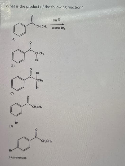 What is the product of the following reaction?
B)
A)
CHCH₂
or
Br
C)
D)
CH₂CH₂
$
Br
E) no reaction
CCH₂
Br
=
CH₂CH₂
OHⒸ
excess Br₂
CH₂CH₂