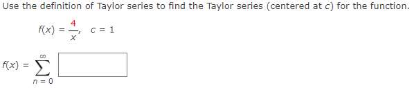 Use the definition of Taylor series to find the Taylor series (centered at c) for the function.
f(x)
4
C = 1
%3D
00
f(x) =
n = 0
W?
