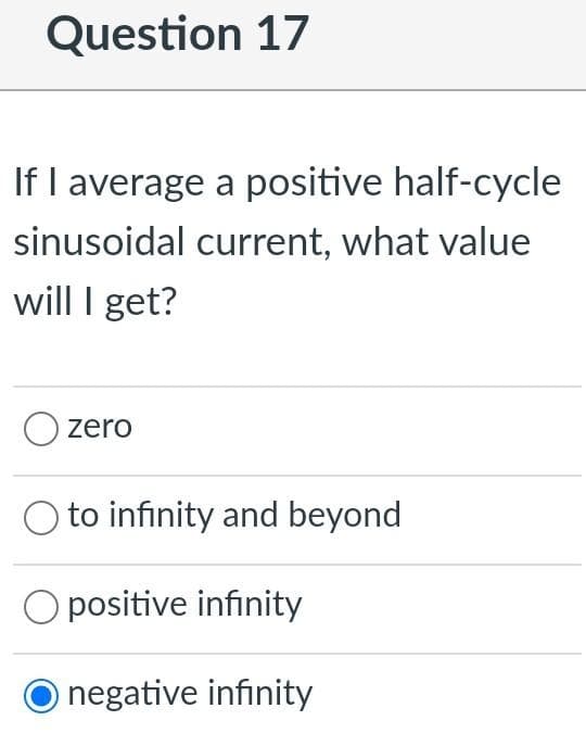 Question 17
If I average a positive half-cycle
sinusoidal current, what value
will I get?
zero
O to infinity and beyond
O positive infinity
o negative infinity
