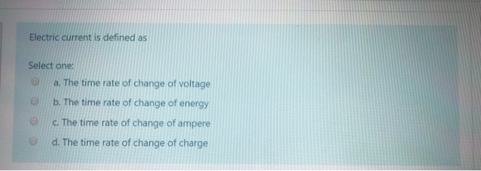 Electric current is defined as
Select one:
a. The time rate of change of voltage
b. The time rate of change of energy
C. The time rate of change of ampere
d. The time rate of change of charge
