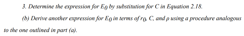 3. Determine the expression for Eo by substitution for C in Equation 2.18.
(b) Derive another expression for Eo in terms of ro, C, and p using a procedure analogous
to the one outlined in part (a).