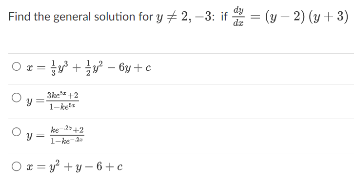dy
Find the general solution for y# 2, −3: if
dx
Ox
=
y =
y³ + ¹⁄y² − 6y + c
y =
3ke5 +2
1-ke5x
ke-.2x +2
1-ke-2x
Ox=y²+y-6+c
= (y − 2) (y + 3)