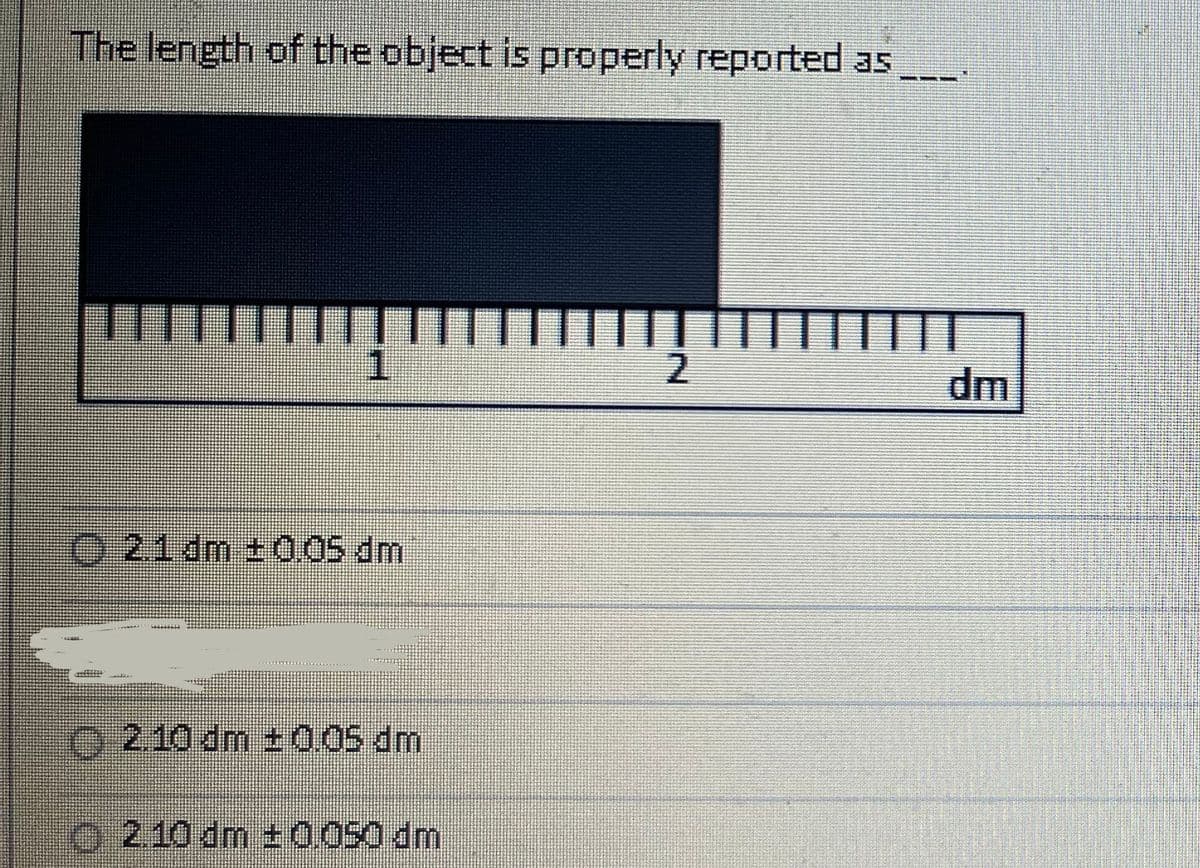 The length of the object is properly reported as
1
21 dm ±0.05 dm
Ⓒ210 dm ±0.05 dm
2.10 dm +0.050 dm