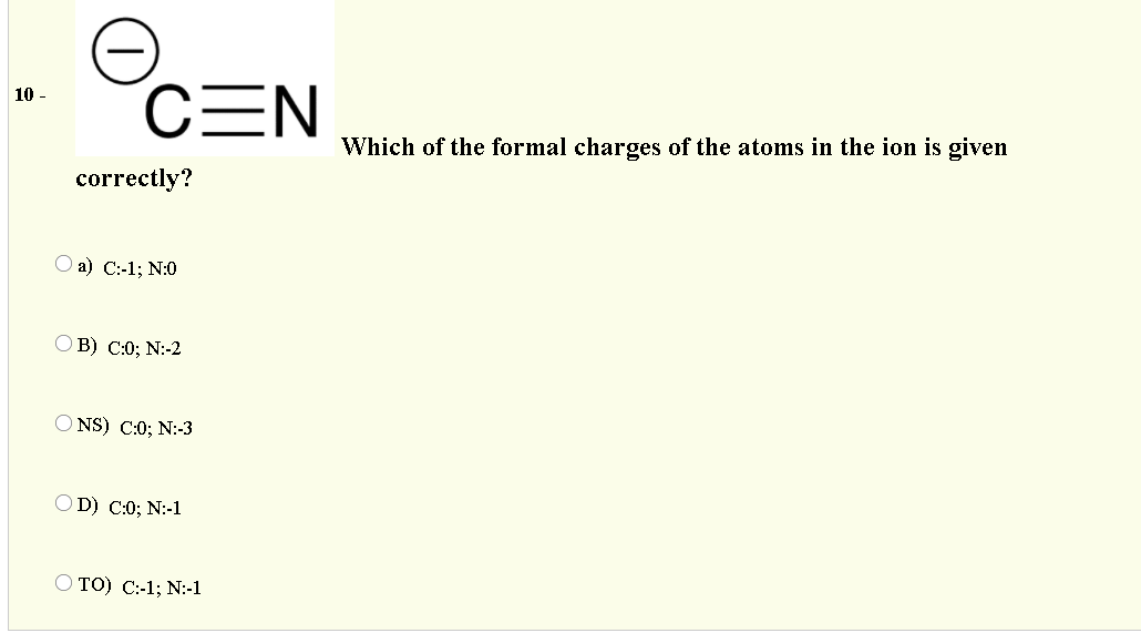 CEN
10 -
Which of the formal charges of the atoms in the ion is given
correctly?
О a) С:-1%3B N:0
ОВ) С:0;B N:-2
O NS) C:0; N:-3
O D) C:0; N:-1
TOО) С:-1; N:-1
