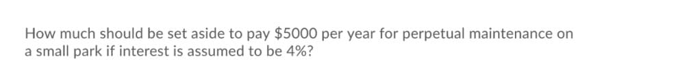 How much should be set aside to pay $5000 per year for perpetual maintenance on
a small park if interest is assumed to be 4%?
