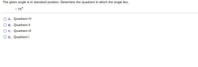 The given angle is in standard position. Determine the quadrant in which the angle lies.
- 75°
A. Quadrant IV
B. Quadrant II
c. Quadrant II
D. Quadrant I
