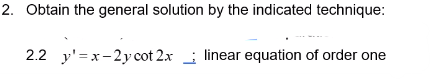 2. Obtain the general solution by the indicated technique:
2.2 y'=x-2ycot 2x; linear equation of order one