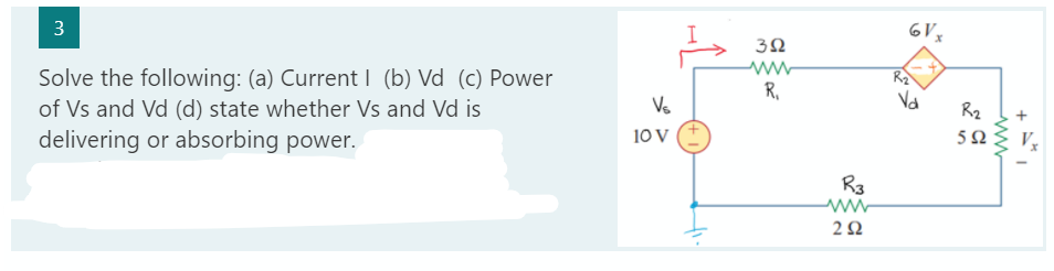 3
Solve the following: (a) Current I (b) Vd (c) Power
of Vs and Vd (d) state whether Vs and Vd is
delivering or absorbing power.
Vs
10 V
H
352
www
R₁
R3
www
292
6V x
R₂
592
ww
V₂