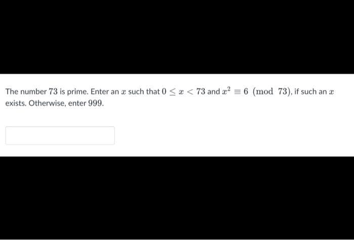 The number 73 is prime. Enter an a such that 0 <a < 73 and a? = 6 (mod 73), if such an a
exists. Otherwise, enter 999.
