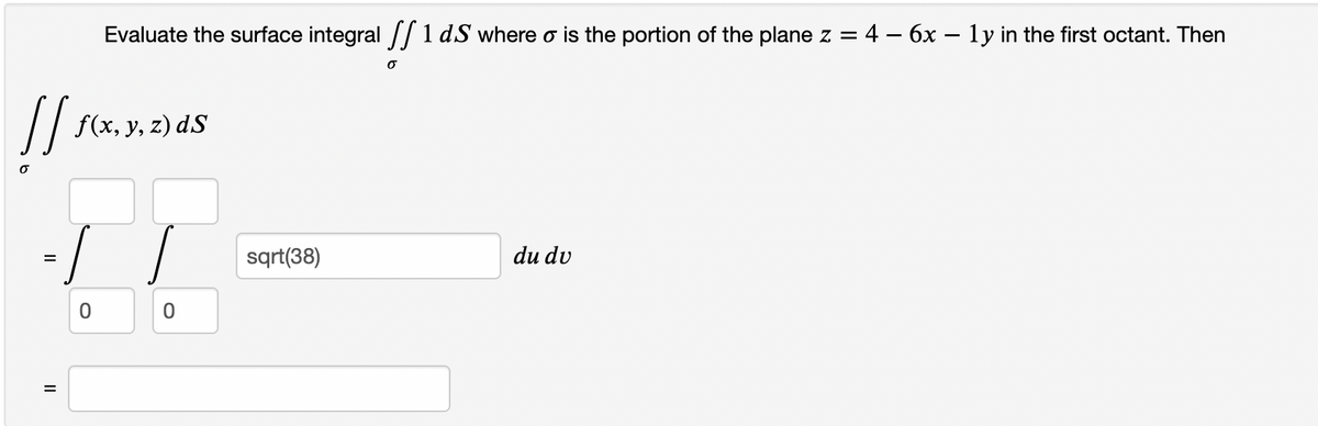 ]]
Evaluate the surface integral 1 dS where is the portion of the plane z = 4 − 6x – 1y in the first octant. Then
-
=
f(x, y, z) dS
!!
sqrt(38)
O
du du