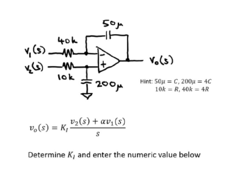 v, (s)
40k
(s) w
(s)-m
lok
vo(s) = K₁
50μ
+
200μ
v₁₂(s) + av₁(s)
S
10(5)
Hint: 50μC, 200μ = 4C
10k R, 40k = 4R
=
Determine K, and enter the numeric value below
